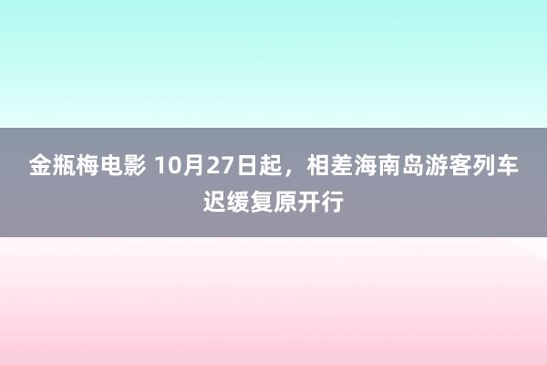 金瓶梅电影 10月27日起，相差海南岛游客列车迟缓复原开行