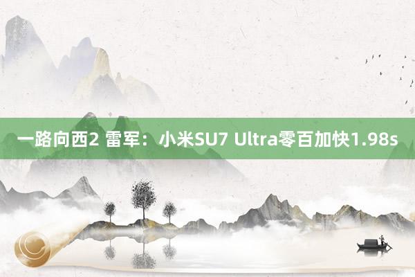 一路向西2 雷军：小米SU7 Ultra零百加快1.98s