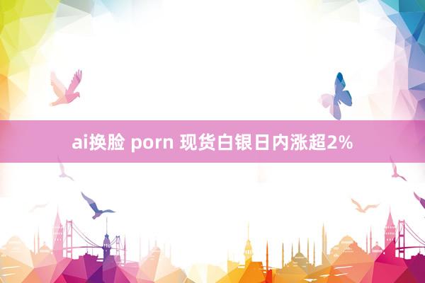 ai换脸 porn 现货白银日内涨超2%