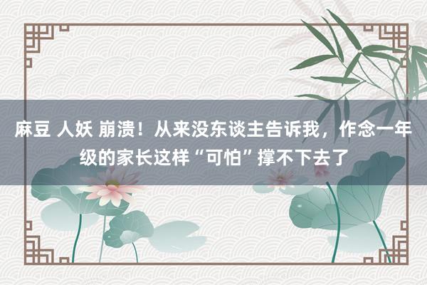 麻豆 人妖 崩溃！从来没东谈主告诉我，作念一年级的家长这样“可怕”撑不下去了