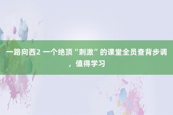 一路向西2 一个绝顶“刺激”的课堂全员查背步调，值得学习