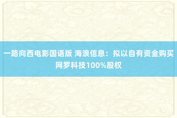 一路向西电影国语版 海浪信息：拟以自有资金购买网罗科技100%股权