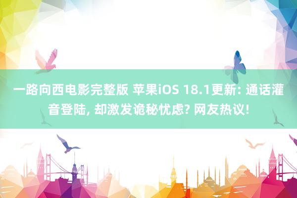 一路向西电影完整版 苹果iOS 18.1更新: 通话灌音登陆， 却激发诡秘忧虑? 网友热议!