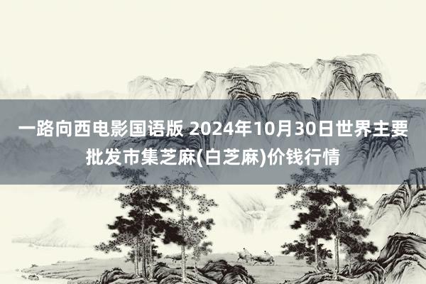 一路向西电影国语版 2024年10月30日世界主要批发市集芝麻(白芝麻)价钱行情