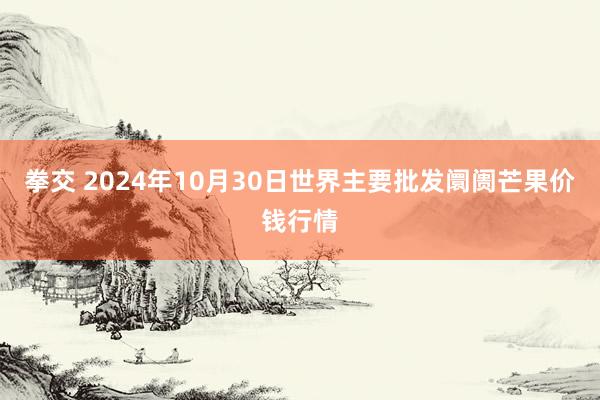 拳交 2024年10月30日世界主要批发阛阓芒果价钱行情