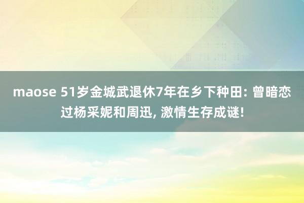 maose 51岁金城武退休7年在乡下种田: 曾暗恋过杨采妮和周迅， 激情生存成谜!