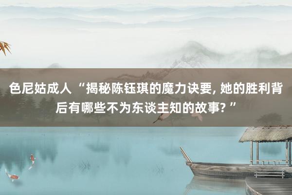 色尼姑成人 “揭秘陈钰琪的魔力诀要， 她的胜利背后有哪些不为东谈主知的故事? ”