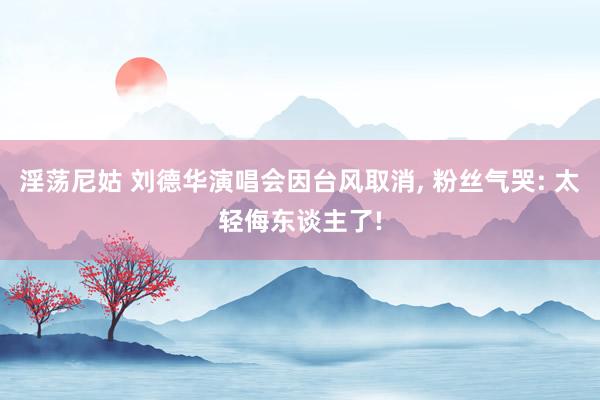 淫荡尼姑 刘德华演唱会因台风取消, 粉丝气哭: 太轻侮东谈主了!