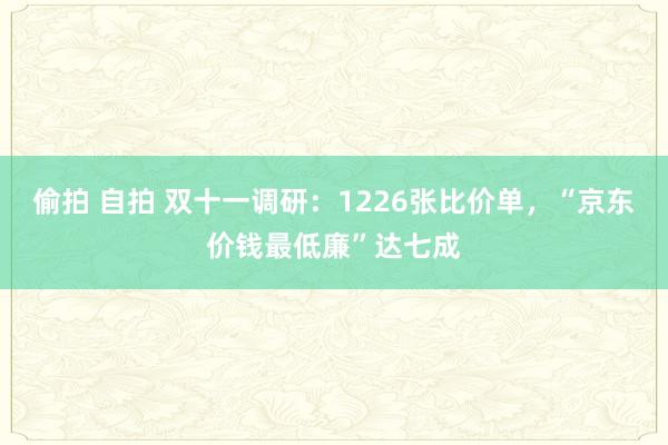 偷拍 自拍 双十一调研：1226张比价单，“京东价钱最低廉”达七成