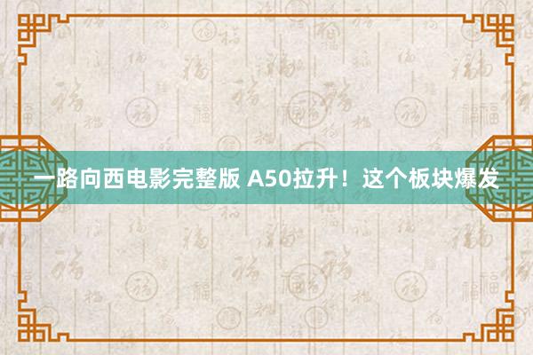 一路向西电影完整版 A50拉升！这个板块爆发