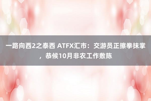 一路向西2之泰西 ATFX汇市：交游员正擦拳抹掌，恭候10月非农工作敷陈