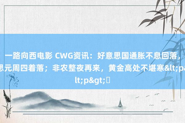 一路向西电影 CWG资讯：好意思国通胀不息回落，好意思元周四着落；非农整夜再来，黄金高处不堪寒<p>​