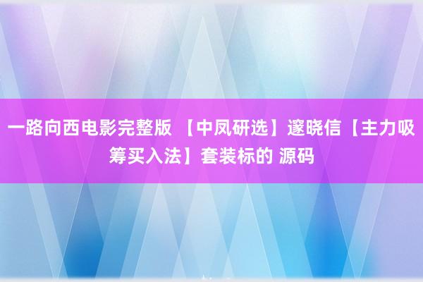 一路向西电影完整版 【中凤研选】邃晓信【主力吸筹买入法】套装标的 源码