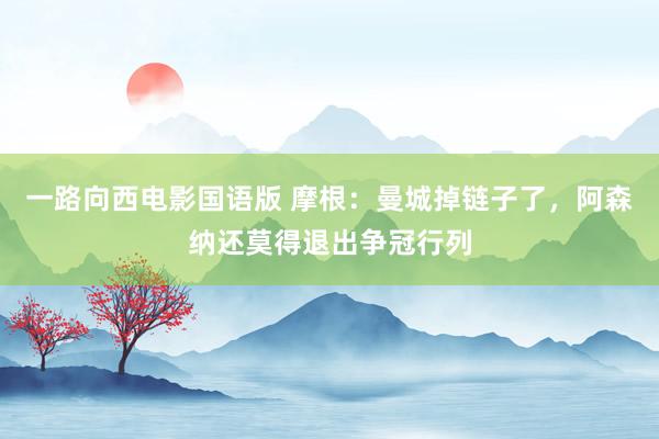 一路向西电影国语版 摩根：曼城掉链子了，阿森纳还莫得退出争冠行列