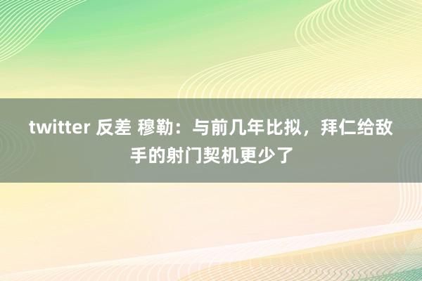 twitter 反差 穆勒：与前几年比拟，拜仁给敌手的射门契机更少了