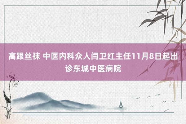 高跟丝袜 中医内科众人闫卫红主任11月8日起出诊东城中医病院