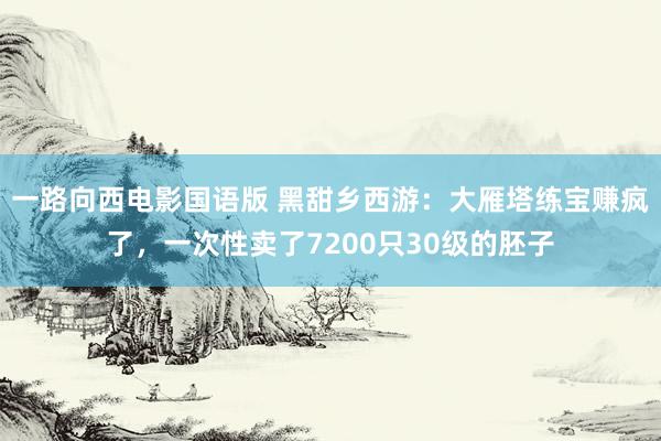 一路向西电影国语版 黑甜乡西游：大雁塔练宝赚疯了，一次性卖了7200只30级的胚子