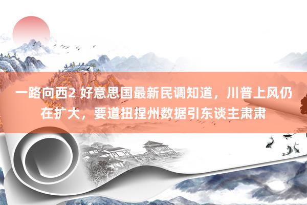 一路向西2 好意思国最新民调知道，川普上风仍在扩大，要道扭捏州数据引东谈主肃肃