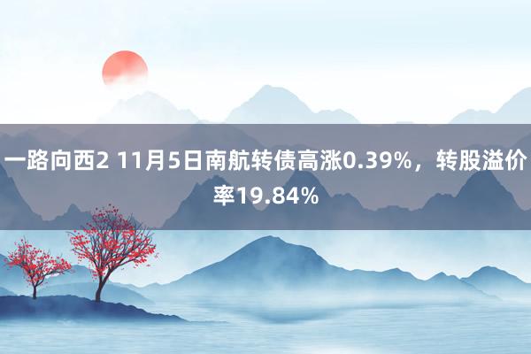 一路向西2 11月5日南航转债高涨0.39%，转股溢价率19.84%