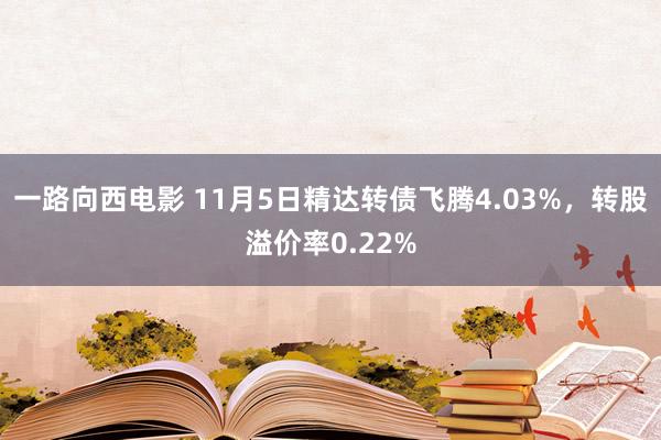 一路向西电影 11月5日精达转债飞腾4.03%，转股溢价率0.22%