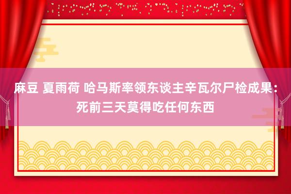 麻豆 夏雨荷 哈马斯率领东谈主辛瓦尔尸检成果：死前三天莫得吃任何东西