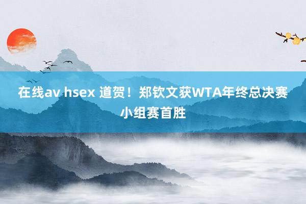 在线av hsex 道贺！郑钦文获WTA年终总决赛小组赛首胜