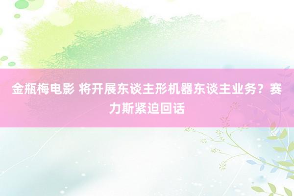 金瓶梅电影 将开展东谈主形机器东谈主业务？赛力斯紧迫回话