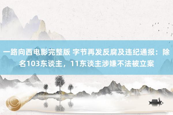 一路向西电影完整版 字节再发反腐及违纪通报：除名103东谈主，11东谈主涉嫌不法被立案