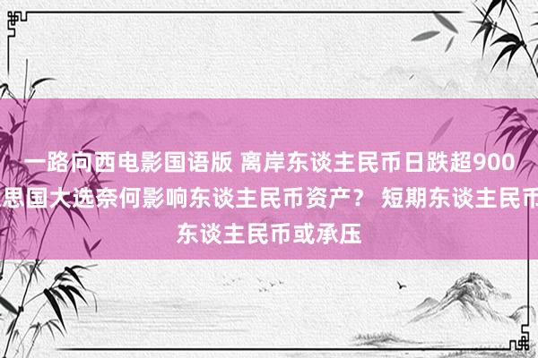 一路向西电影国语版 离岸东谈主民币日跌超900点 好意思国大选奈何影响东谈主民币资产？ 短期东谈主民币或承压