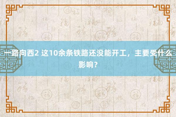 一路向西2 这10余条铁路还没能开工，主要受什么影响？