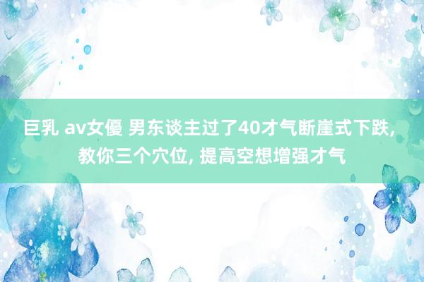 巨乳 av女優 男东谈主过了40才气断崖式下跌， 教你三个穴位， 提高空想增强才气