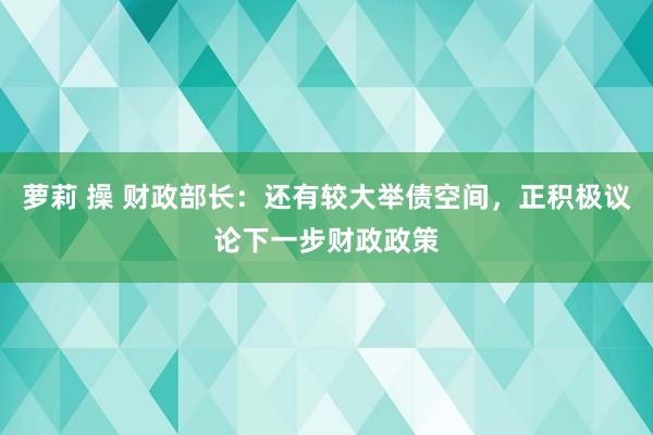 萝莉 操 财政部长：还有较大举债空间，正积极议论下一步财政政策