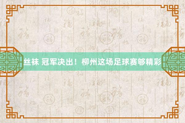 丝袜 冠军决出！柳州这场足球赛够精彩