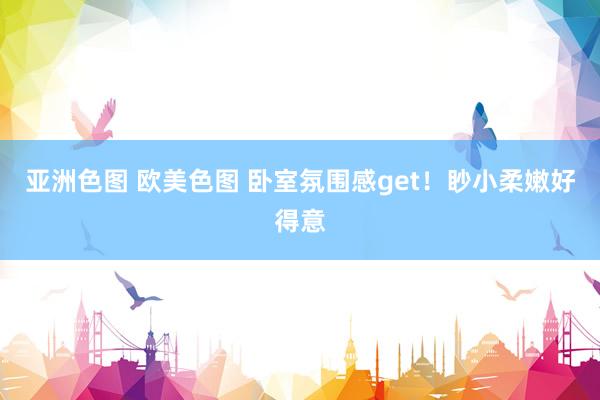 亚洲色图 欧美色图 卧室氛围感get！眇小柔嫩好得意