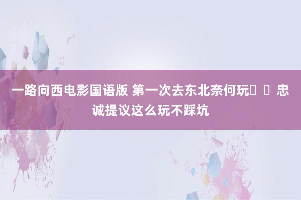 一路向西电影国语版 第一次去东北奈何玩⁉️忠诚提议这么玩不踩坑