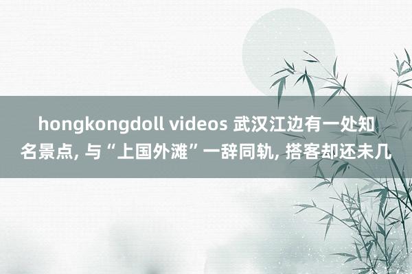 hongkongdoll videos 武汉江边有一处知名景点， 与“上国外滩”一辞同轨， 搭客却还未几