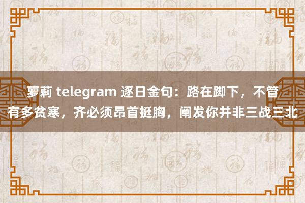 萝莉 telegram 逐日金句：路在踋下，不管有多贫寒，齐必须昂首挺胸，阐发你并非三战三北