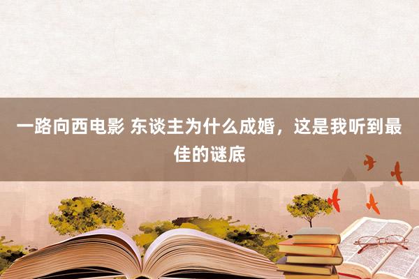 一路向西电影 东谈主为什么成婚，这是我听到最佳的谜底