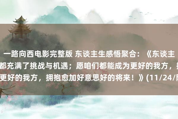 一路向西电影完整版 东谈主生感悟聚合：《东谈主生就像一场修行，每一步都充满了挑战与机遇；愿咱们都能成为更好的我方，拥抱愈加好意思好的将来！》(11/24/随拍景不雅)