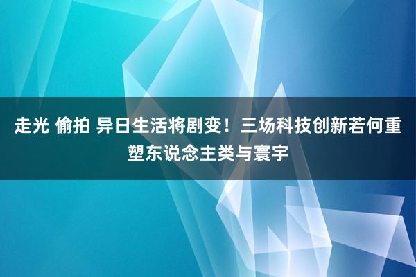 走光 偷拍 异日生活将剧变！三场科技创新若何重塑东说念主类与寰宇