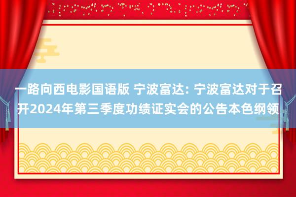 一路向西电影国语版 宁波富达: 宁波富达对于召开2024年第三季度功绩证实会的公告本色纲领