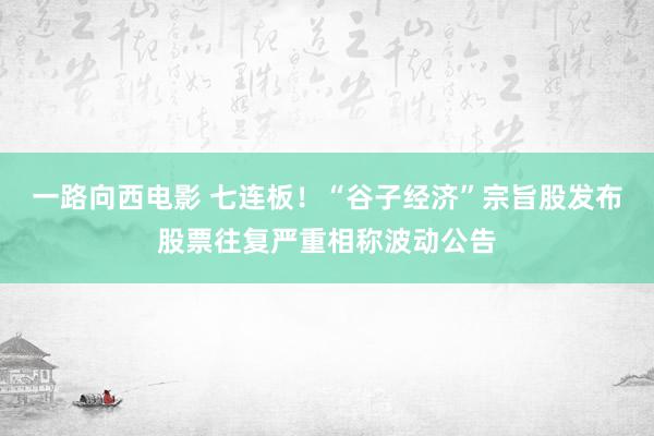 一路向西电影 七连板！“谷子经济”宗旨股发布股票往复严重相称波动公告