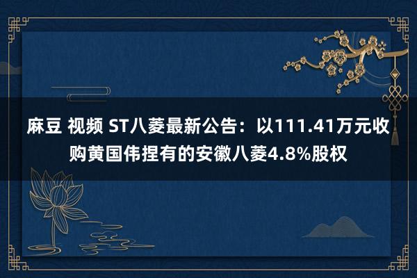 麻豆 视频 ST八菱最新公告：以111.41万元收购黄国伟捏有的安徽八菱4.8%股权