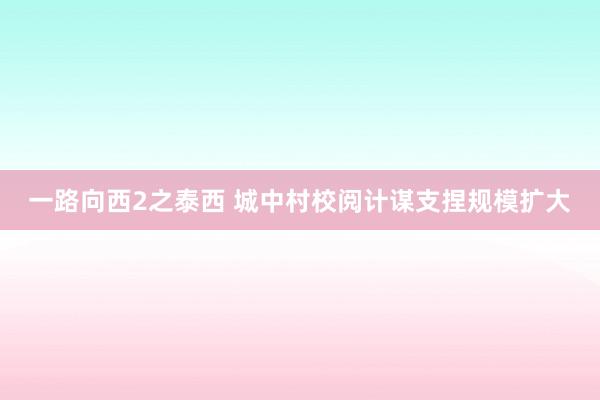 一路向西2之泰西 城中村校阅计谋支捏规模扩大