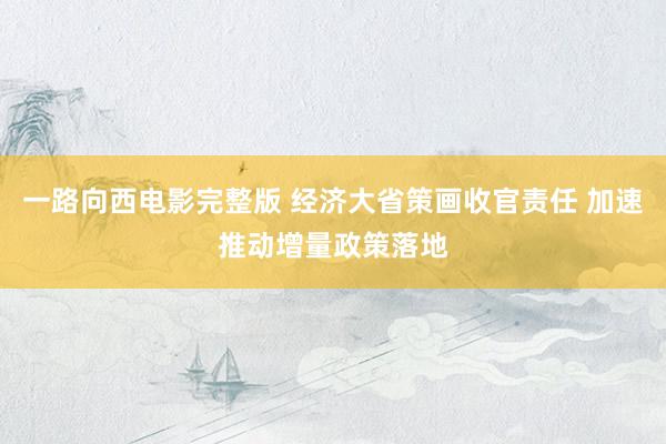 一路向西电影完整版 经济大省策画收官责任 加速推动增量政策落地