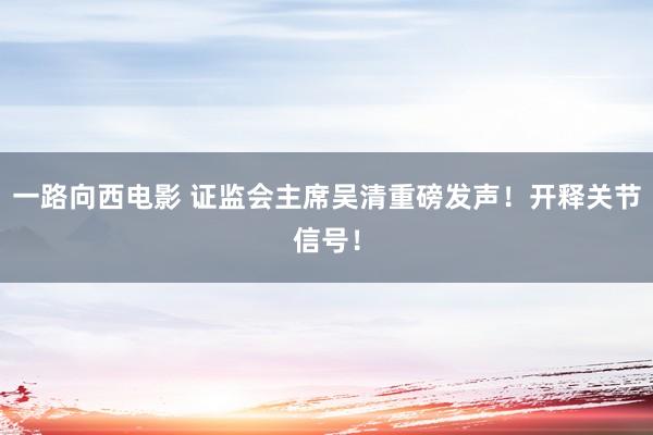 一路向西电影 证监会主席吴清重磅发声！开释关节信号！