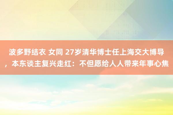 波多野结衣 女同 27岁清华博士任上海交大博导，本东谈主复兴走红：不但愿给人人带来年事心焦