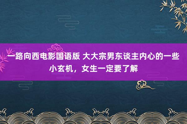 一路向西电影国语版 大大宗男东谈主内心的一些小玄机，女生一定要了解