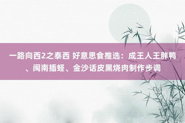 一路向西2之泰西 好意思食推选：成王人王胖鸭、闽南插蛏、金沙话皮黑烧肉制作步调