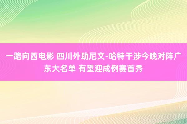 一路向西电影 四川外助尼文-哈特干涉今晚对阵广东大名单 有望迎成例赛首秀